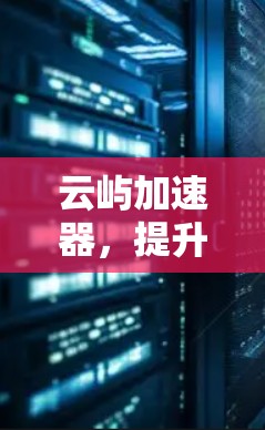 云屿加速器,提升网络性能,提升生活品质 云屿加速器,提升网络性能,提升生活品质