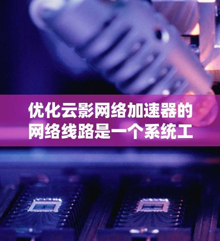 优化云影网络加速器的网络线路是一个系统工程，涉及多个环节的优化。以下是一步步的建议