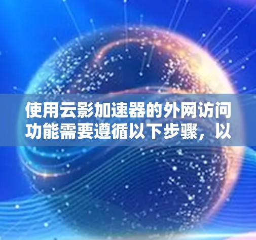 使用云影加速器的外网访问功能需要遵循以下步骤，以确保安全和正确性