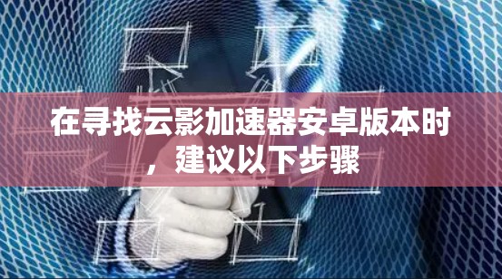 在寻找云影加速器安卓版本时，建议以下步骤