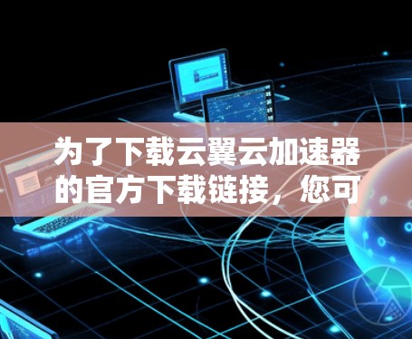 为了下载云翼云加速器的官方下载链接，您可以按照以下步骤操作