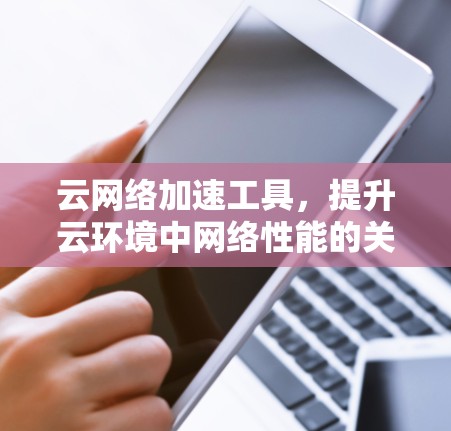 云网络加速工具，提升云环境中网络性能的关键