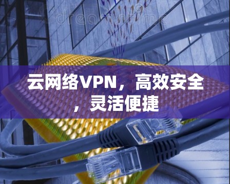 云网络VPN,高效安全,灵活便捷 云网络VPN,高效安全,灵活便捷