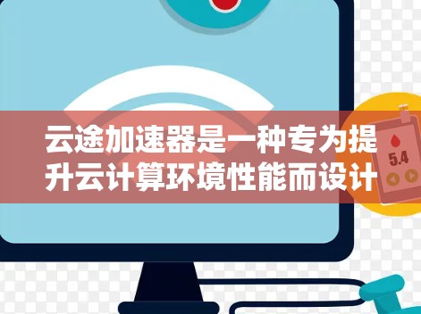云途加速器是一种专为提升云计算环境性能而设计的工具，适用于处理大量数据和高性能任务。以下是一些推荐的云途加速器类型，供您参考