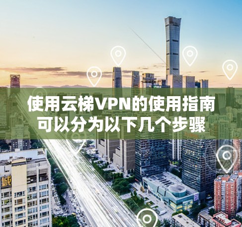 使用云梯VPN的使用指南可以分为以下几个步骤