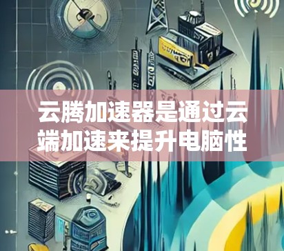 云腾加速器是通过云端加速来提升电脑性能的工具，适合处理多任务和大文件。以下是详细的使用教程