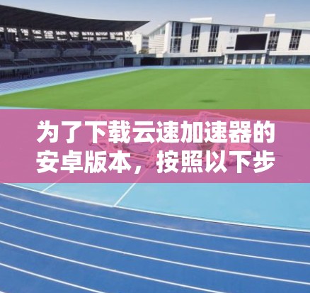 为了下载云速加速器的安卓版本，按照以下步骤进行