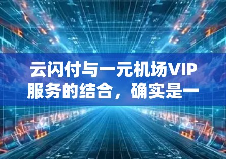 云闪付与一元机场VIP服务的结合，确实是一种经济实惠的出行选择，尤其适合经常在机场使用用户。以下是对该服务的详细分析