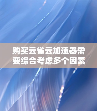 购买云雀云加速器需要综合考虑多个因素，以下是详细的步骤和建议