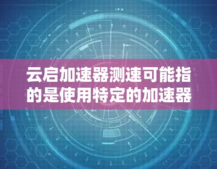 云启加速器测速可能指的是使用特定的加速器工具或技术来测试和优化某种速度或性能。以下是一些可能的解释和建议