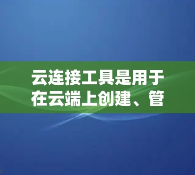 云连接工具是用于在云端上创建、管理、访问和共享文件、数据或资源的软件或服务。以下是对这些工具的系统介绍，包括它们的功能、优缺点、应用场景和使用方法