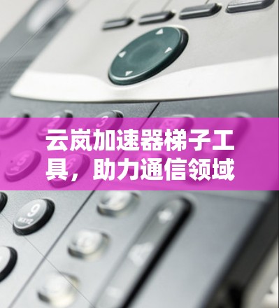 云岚加速器梯子工具，助力通信领域的高效优化