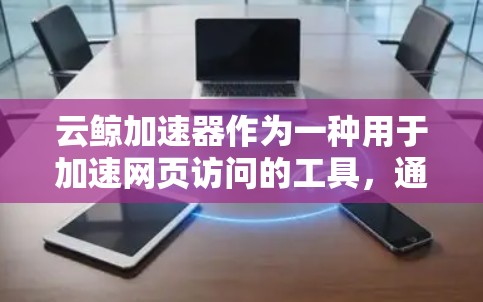 云鲸加速器作为一种用于加速网页访问的工具，通过全球网络连接到各地的服务器来提供快速的云服务。以下是对云鲸加速器全球网络的详细介绍