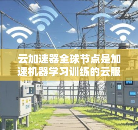 云加速器全球节点是加速机器学习训练的云服务平台，这些平台通过将训练任务移至云端，显著减少了服务器资源的使用，提高了训练效率。以下是关于这些全球节点的详细介绍
