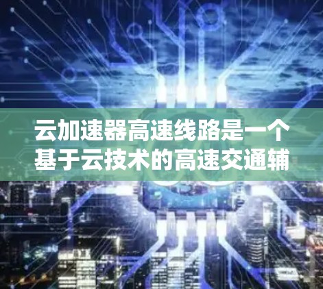 云加速器高速线路是一个基于云技术的高速交通辅助系统，旨在提升车辆的加速性能。以下是对其的详细分析