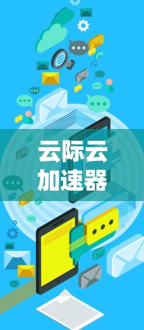 云际云加速器，加速云资源，提升效率的全能云加速工具