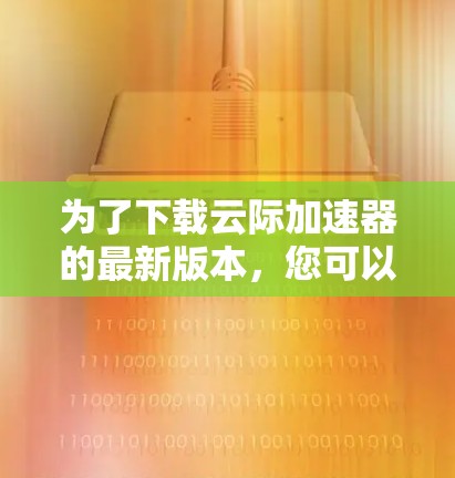 为了下载云际加速器的最新版本，您可以按照以下步骤进行