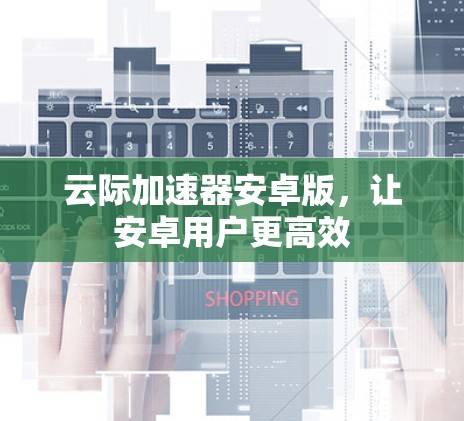 云际加速器安卓版，让安卓用户更高效