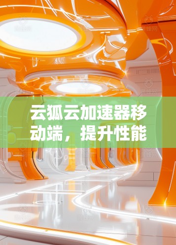 云狐云加速器移动端，提升性能的创新解决方案