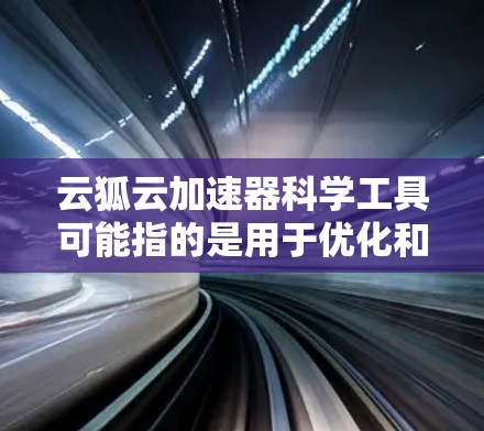 云狐云加速器科学工具可能指的是用于优化和加速云存储、云服务器、云计算等科学计算环境的工具。以下是一些可能的解决方案