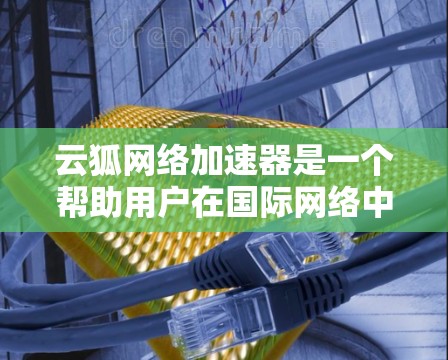 云狐网络加速器是一个帮助用户在国际网络中快速连接到互联网的网络加速工具。以下是对该工具的详细分析