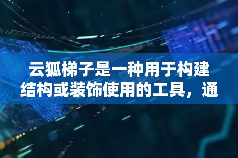 云狐梯子是一种用于构建结构或装饰使用的工具，通常用于办公室、家庭、建筑等场景。以下是一个使用云狐梯子的指南，适用于不同使用场景