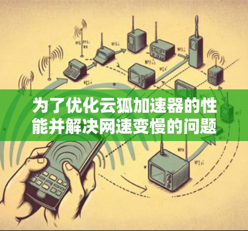 为了优化云狐加速器的性能并解决网速变慢的问题，可以按照以下步骤进行调整和优化