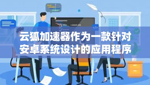 云狐加速器作为一款针对安卓系统设计的应用程序，主要功能包括网络加速和数据传输。以下是对该应用的详细分析和总结