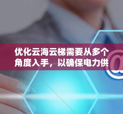 优化云海云梯需要从多个角度入手，以确保电力供应的稳定和可靠性。以下是系统化的优化步骤