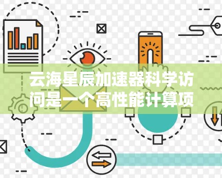 云海星辰加速器科学访问是一个高性能计算项目，旨在提供高性能计算资源和支持科学研究。以下是对该项目的详细分析