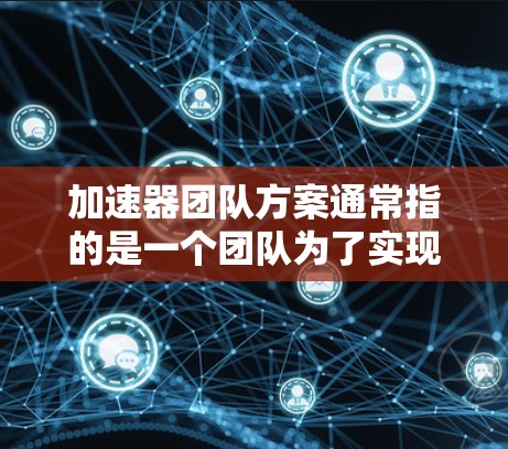 加速器团队方案通常指的是一个团队为了实现项目目标或团队目标而制定的计划和策略。以下是一个通用的加速器团队方案的结构示例