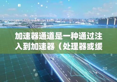 加速器通道是一种通过注入到加速器（处理器或缓存器）来优化Java程序性能的方法。以下是对加速器通道加速服务的详细解释