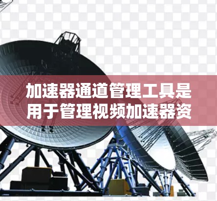 加速器通道管理工具是用于管理视频加速器资源的有效工具，帮助用户优化加速器的使用。以下是该工具的主要功能及其详细解释