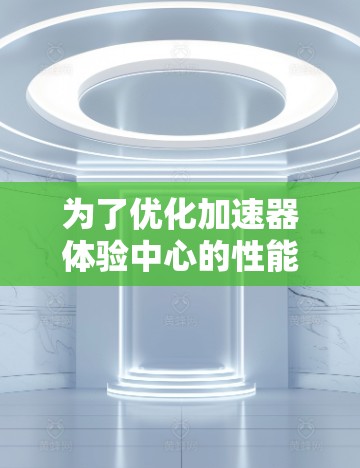 为了优化加速器体验中心的性能，可以从以下几个方面入手
