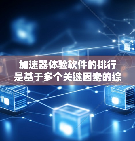 加速器体验软件的排行是基于多个关键因素的综合分析，以下是根据性能、功能、用户体验、价格、支持设备、更新频率和社区支持等标准进行的综合排序
