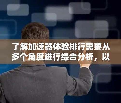 了解加速器体验排行需要从多个角度进行综合分析，以下是对这一问题的详细总结