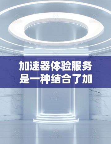 加速器体验服务是一种结合了加速工具和用户体验优化的综合服务，帮助用户更高效地使用网络和硬件。以下是对该服务的详细分析