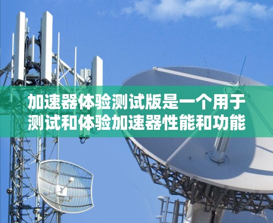 加速器体验测试版是一个用于测试和体验加速器性能和功能的工具。以下是详细的步骤指南