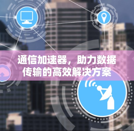 通信加速器，助力数据传输的高效解决方案