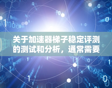 关于加速器梯子稳定评测的测试和分析，通常需要具体了解设备的具体配置、使用场景以及测试方法。以下是一些常见的问题和可能的解决方案，但具体情况取决于设备的性能、资源使用以及测试环境