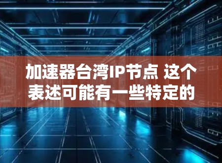 加速器台湾IP节点 这个表述可能有一些特定的含义，但需要更多的上下文来准确理解。以下是一些建议性的理解和建议
