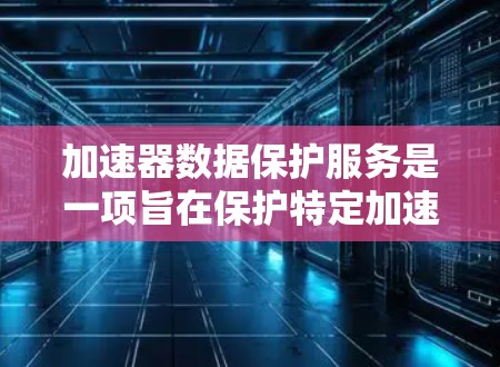加速器数据保护服务是一项旨在保护特定加速工具在用户使用过程中的数据安全的措施。以下是对该概念的详细总结和解释