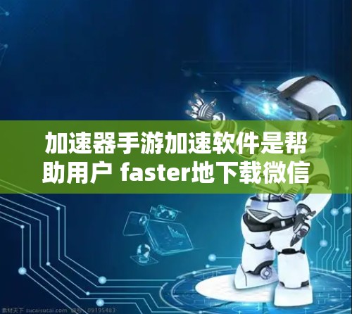 加速器手游加速软件是帮助用户 faster地下载微信游戏的工具，提供多种加速方式，包括自动下载、自动加载、自动开始运行等。以下是使用这些工具的步骤和步骤说明