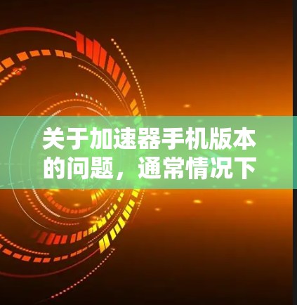 关于加速器手机版本的问题，通常情况下，加速器软件会根据需求提供不同的版本，如v1、v2、v3等，每个版本可能针对不同的功能或性能优化。以下是关于加速器手机版本的一些关键点