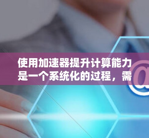 使用加速器提升计算能力是一个系统化的过程，需要按照以下步骤进行