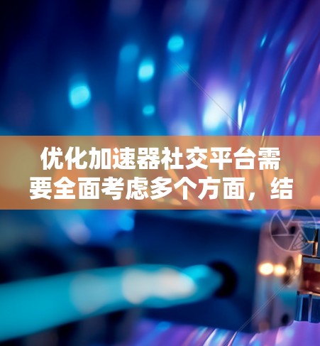 优化加速器社交平台需要全面考虑多个方面，结合技术、设计和用户体验的原则。以下是一个结构化的优化方案