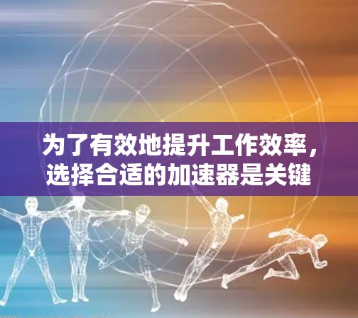为了有效地提升工作效率，选择合适的加速器是关键。以下是一个结构化的推荐步骤