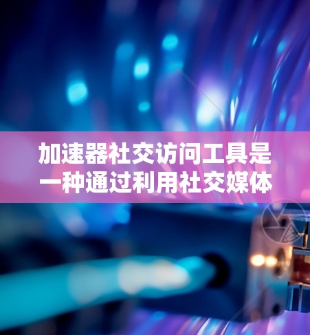 加速器社交访问工具是一种通过利用社交媒体账号帮助用户快速访问外部资源或服务的技术。以下是对这类工具的详细分析