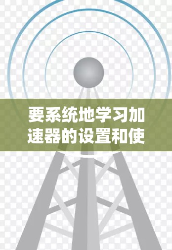 要系统地学习加速器的设置和使用，可以从以下几个步骤进行