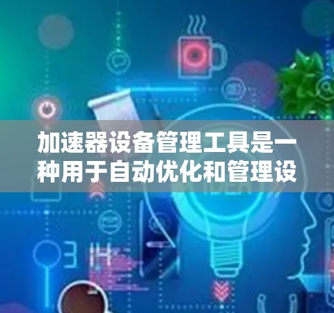 加速器设备管理工具是一种用于自动优化和管理设备资源的工具，通常用于提高设备运行效率。以下是对该工具的详细总结和使用指南